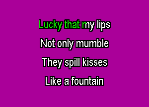 Lucky that my lips

Not only mumble
They spill kisses
Like a fountain