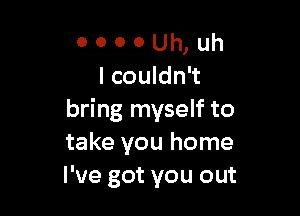 o o o o Uh, Uh
I couldn't

bring myself to
take you home
I've got you out