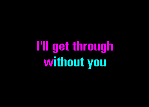 I'll get through

without you