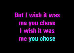 But I wish it was
me you chose

I wish it was
me you chose