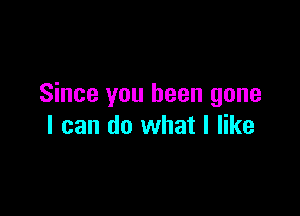 Since you been gone

I can do what I like