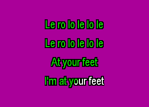Le ro Io le Io Ie
Le ro lo Ie lo Ie
At yourfeet

I'm at yourfeet