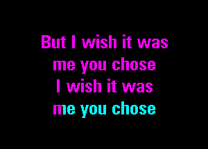 But I wish it was
me you chose

I wish it was
me you chose