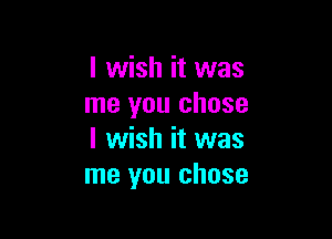 I wish it was
me you chose

I wish it was
me you chose