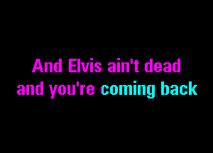 And Elvis ain't dead

and you're coming back