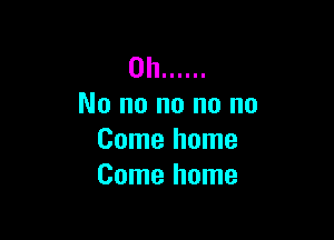 0h ......
No no no no no

Come home
Come home