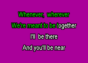 Whenever, wherever

We're meant to be together

I'll be there

And you'll be near