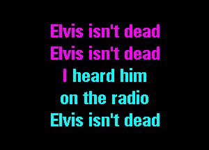 Elvis isn't dead
Elvis isn't dead

I heard him
on the radio
Elvis isn't dead