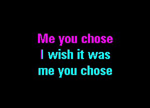 Me you chose

I wish it was
me you chose