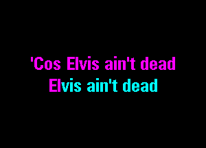 'Cos Elvis ain't dead

Elvis ain't dead