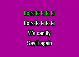 Le ro Io le Io Ie
Le ro lo Ie lo Ie
We can fly

Say it again