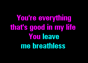 You're everything
that's good in my life

Youleave
me breathless