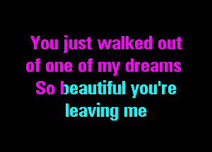 You just walked out
of one of my dreams

So beautiful you're
leaving me