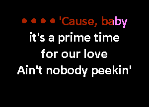 o o 0 0 'Cause, baby
it's a prime time

for our love
Ain't nobody peekin'