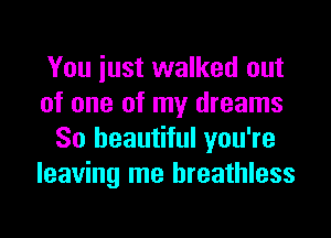 You iust walked out
of one of my dreams
So beautiful you're
leaving me breathless