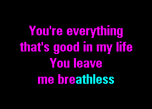 You're everything
that's good in my life

Youleave
me breathless