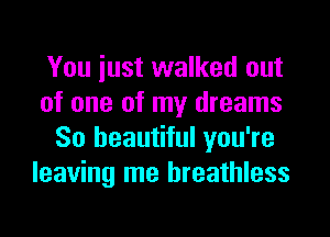 You iust walked out
of one of my dreams
So beautiful you're
leaving me breathless