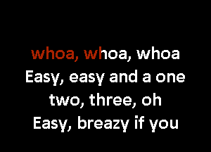 whoa, whoa, whoa

Easy, easy and a one
two, three, oh
Easy, breazy if you