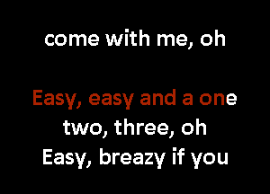 come with me, oh

Easy, easy and a one
two, three, oh
Easy, breazy if you