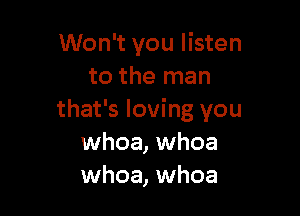 Won't you listen
to the man

that's loving you
whoa, whoa
whoa, whoa