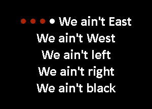 0 0 0 0 We ain't East
We ain't West

We ain't left
We ain't right
We ain't black