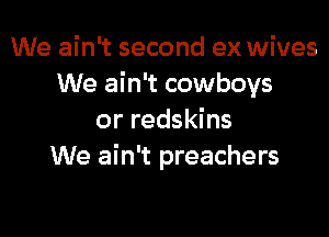 We ain't second ex wives
We ain't cowboys

or redskins
We ain't preachers