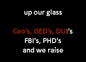 up our glass

Ceo's, GED's, DUl's
FBI's, PHD's
and we raise
