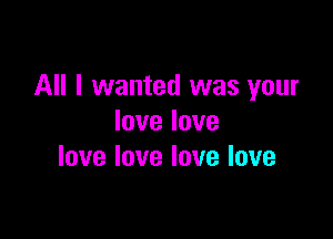 All I wanted was your

Iovelove
lovelovelovelove