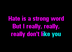 Hate is a strong word

But I really, really,
really don't like you