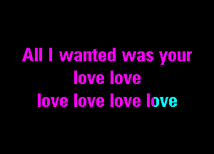 All I wanted was your

Iovelove
lovelovelovelove