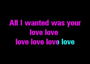 All I wanted was your

Iovelove
lovelovelovelove