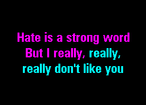 Hate is a strong word

But I really, really,
really don't like you