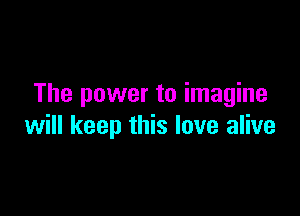 The power to imagine

will keep this love alive