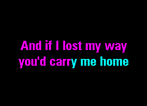 And if I lost my way

you'd carry me home