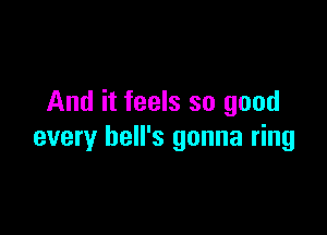 And it feels so good

every hell's gonna ring