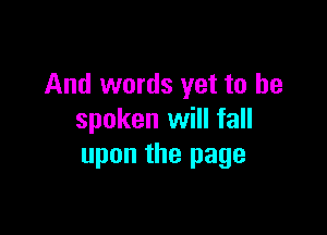 And words yet to be

spoken will fall
upon the page