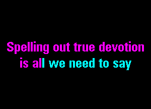 Spelling out true devotion

is all we need to say