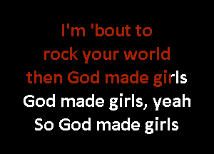 I'm 'bout to
rock your world

then God made girls
God made girls, yeah
So God made girls