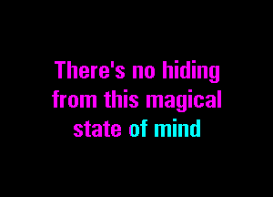 There's no hiding

from this magical
state of mind