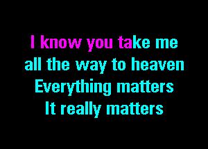 I know you take me
all the way to heaven

Everything matters
It really matters
