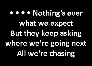 0 0 0 0 Nothing's ever
what we expect
But they keep asking
where we're going next
All we're chasing