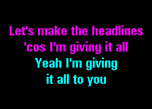 Let's make the headlines
'cos I'm giving it all

Yeah I'm giving
it all to you