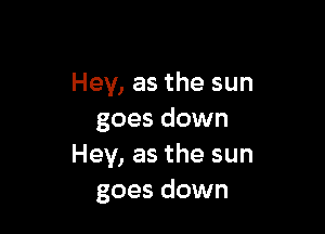 Hey, as the sun

goes down
Hey, as the sun
goes down