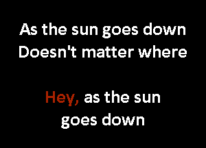 As the sun goes down
Doesn't matter where

Hey, as the sun
goes down