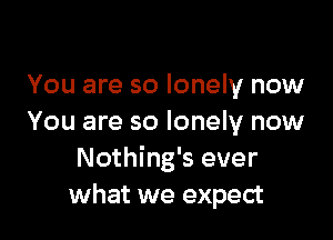 You are so lonely now

You are so lonely now
Nothing's ever
what we expect