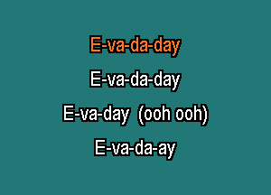 E-va-da-day
E-va-da-day

E-va-day (ooh ooh)

E-va-da-ay