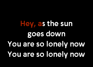 Hey, as the sun

goes down
You are so lonely now
You are so lonely now