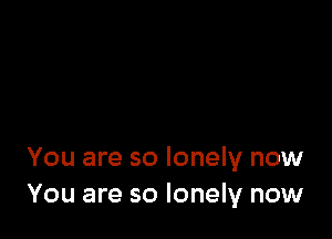 You are so lonely now
You are so lonely now