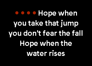 0 0 0 0 Hope when
you take that jump

you don't fear the fall
Hope when the
water rises