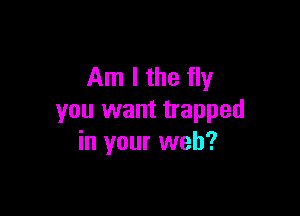 Am I the fly

you want trapped
in your web?